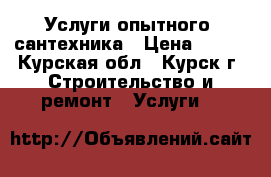 Услуги опытного  сантехника › Цена ­ 500 - Курская обл., Курск г. Строительство и ремонт » Услуги   